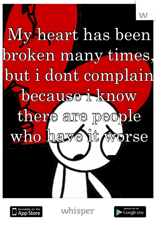 My heart has been broken many times, but i dont complain because i know there are people who have it worse