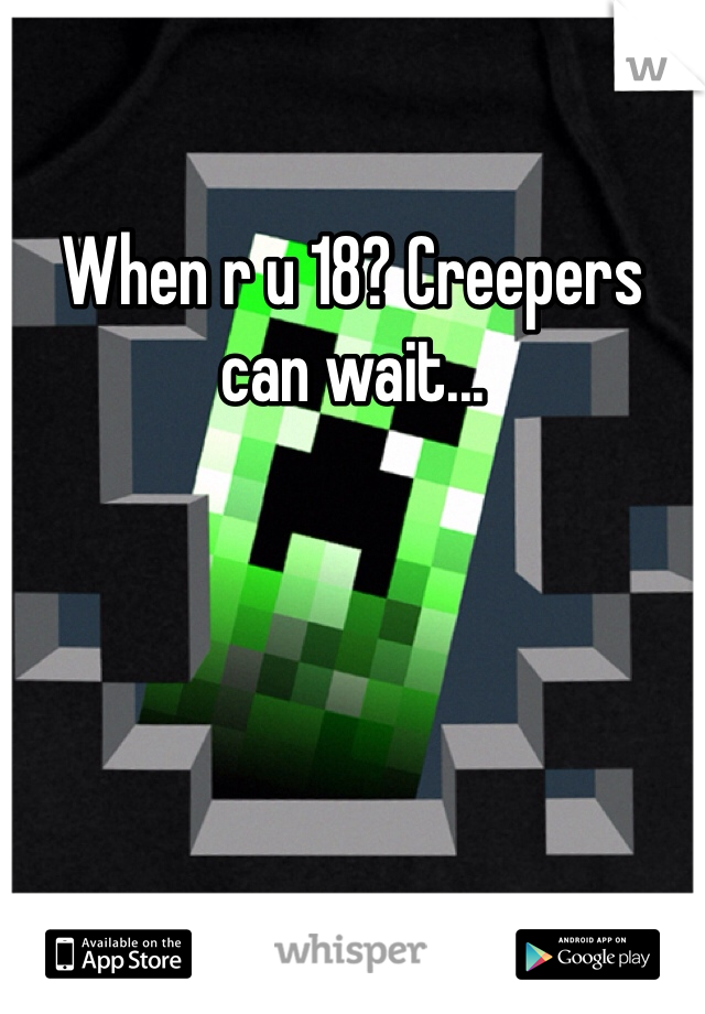 When r u 18? Creepers can wait...