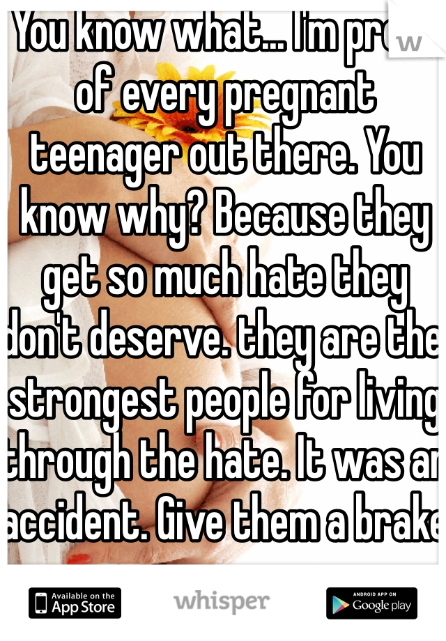 You know what... I'm proud of every pregnant teenager out there. You know why? Because they get so much hate they don't deserve. they are the strongest people for living through the hate. It was an accident. Give them a brake  