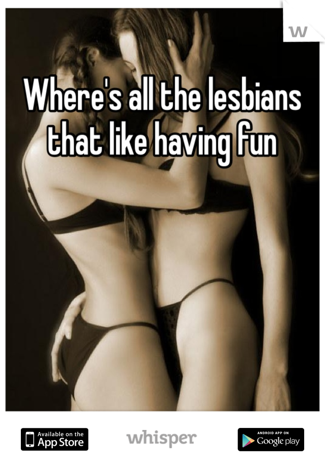 Where's all the lesbians that like having fun
