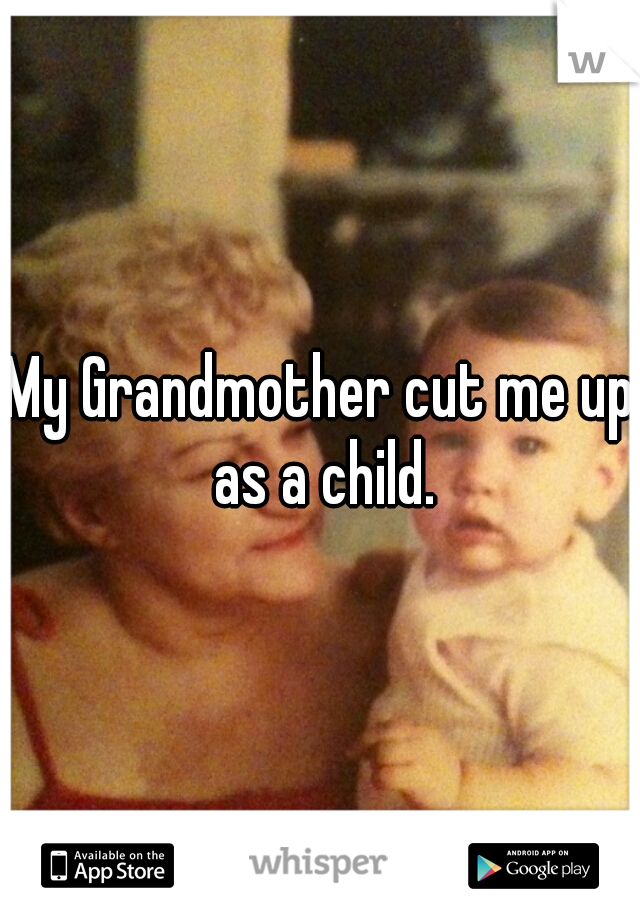 My Grandmother cut me up as a child.