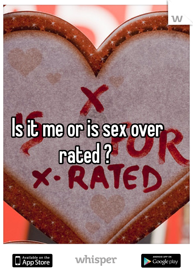  Is it me or is sex over rated ? 