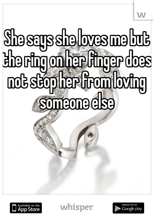 She says she loves me but the ring on her finger does not stop her from loving someone else 