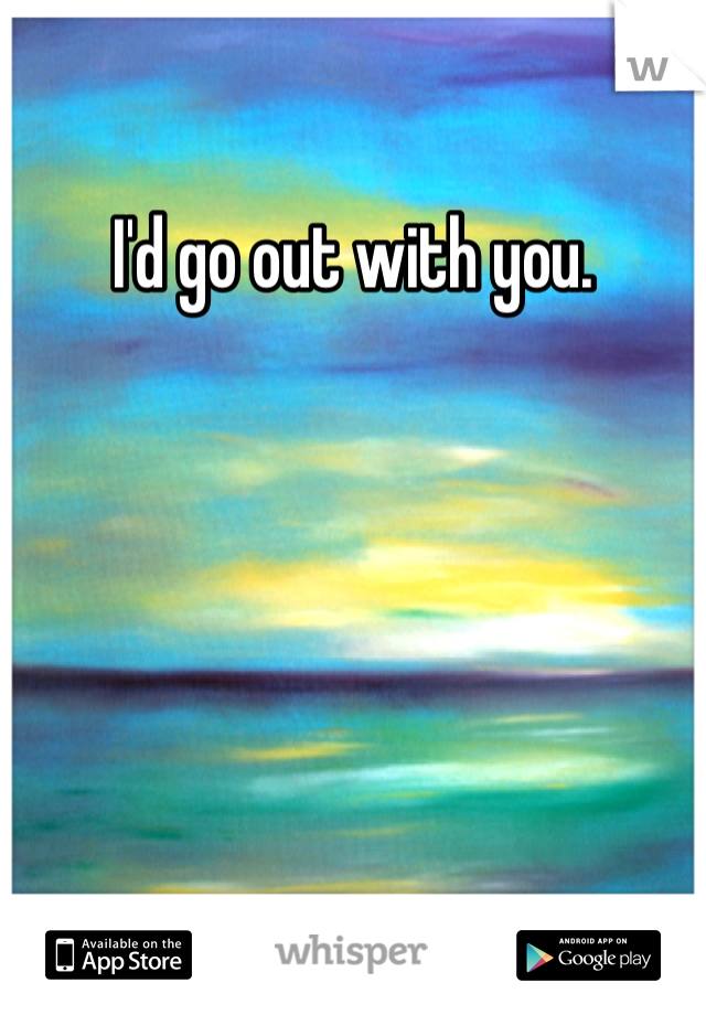 I'd go out with you. 