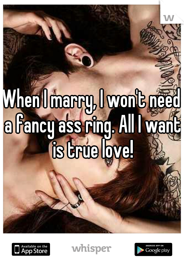 When I marry, I won't need a fancy ass ring. All I want is true love!