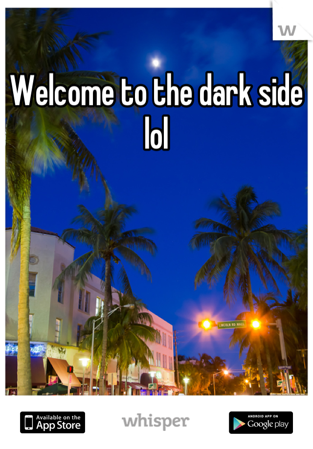 Welcome to the dark side lol