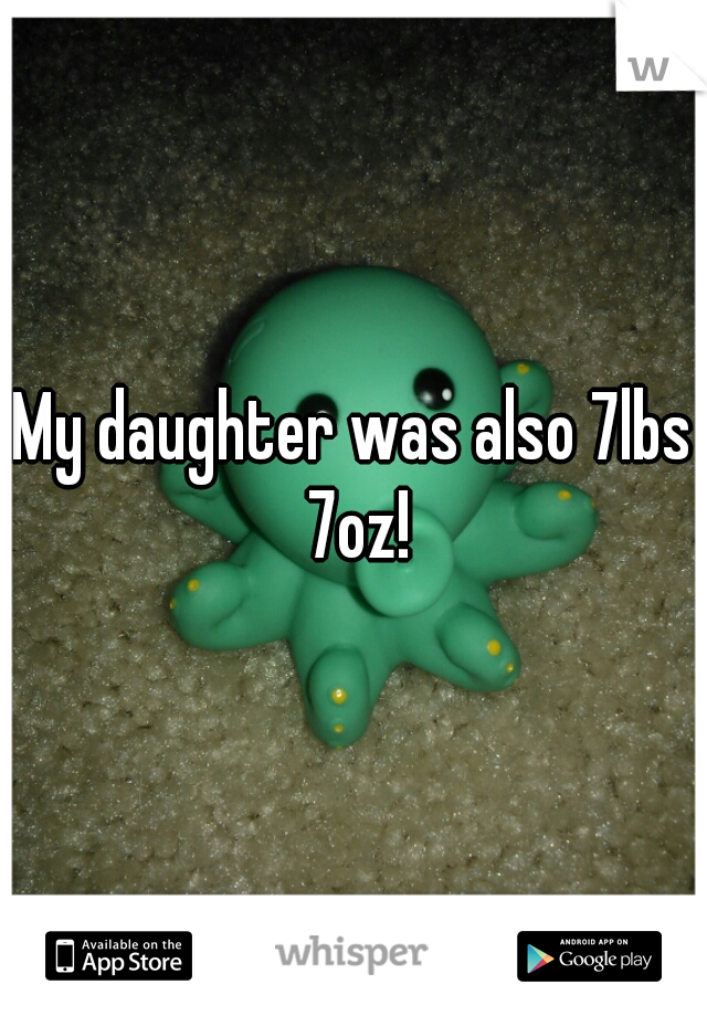 My daughter was also 7lbs 7oz!