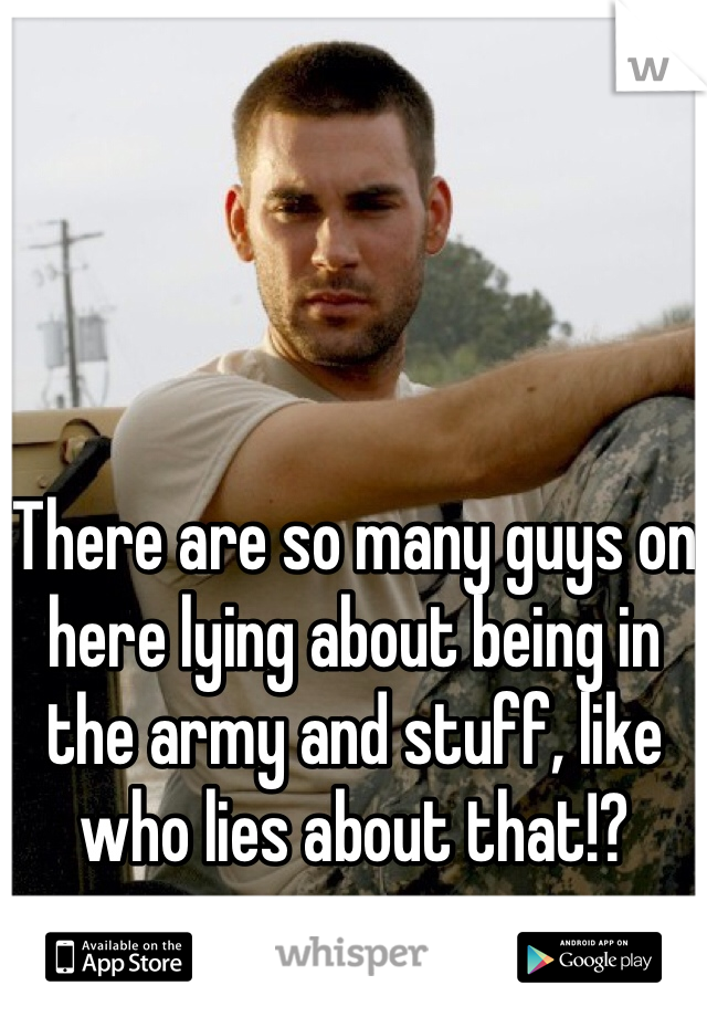 There are so many guys on here lying about being in the army and stuff, like who lies about that!?