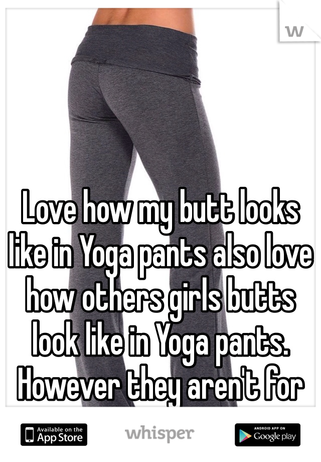 Love how my butt looks like in Yoga pants also love how others girls butts look like in Yoga pants. However they aren't for everyone! 