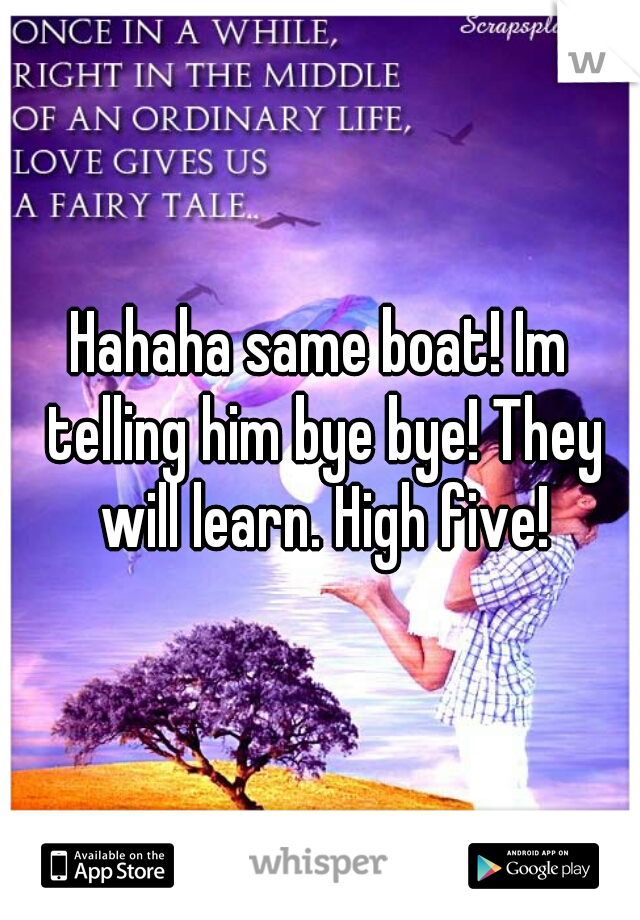 Hahaha same boat! Im telling him bye bye! They will learn. High five!