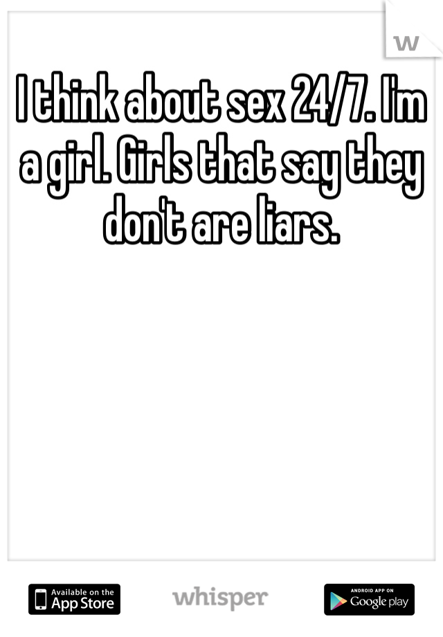 I think about sex 24/7. I'm a girl. Girls that say they don't are liars.