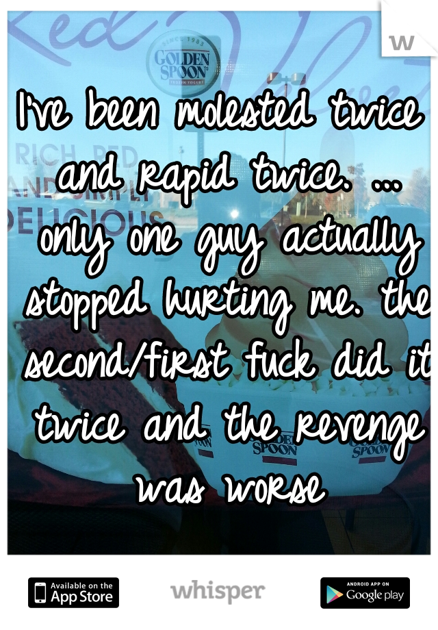 I've been molested twice and rapid twice. ... only one guy actually stopped hurting me. the second/first fuck did it twice and the revenge was worse