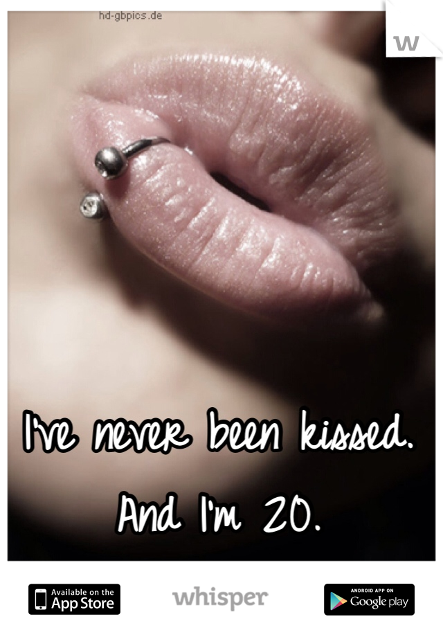 I've never been kissed. And I'm 20. 
