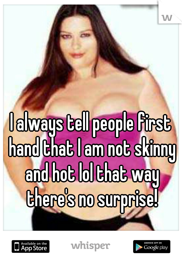 I always tell people first hand that I am not skinny and hot lol that way there's no surprise!