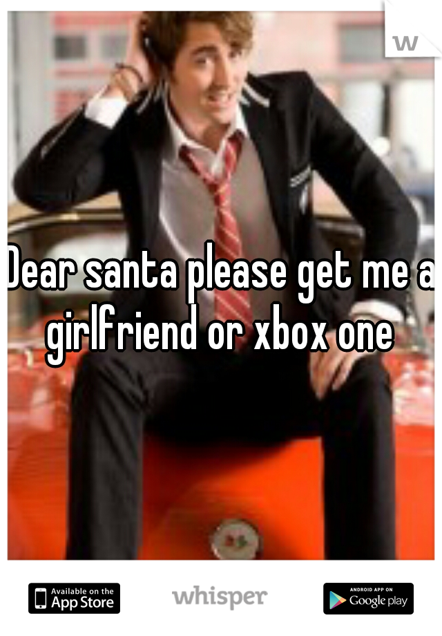 Dear santa please get me a girlfriend or xbox one 