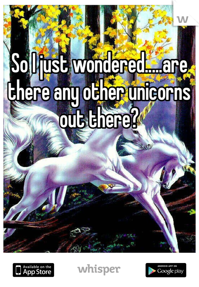 So I just wondered.....are there any other unicorns out there?