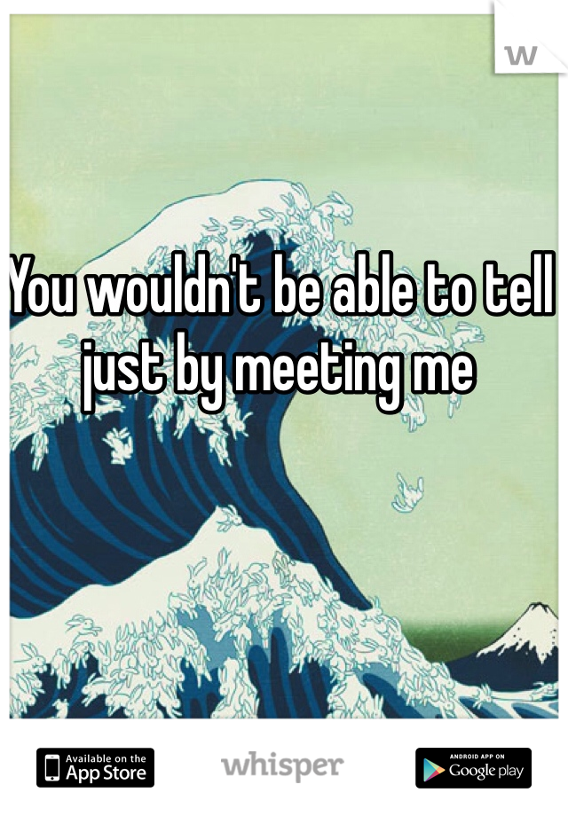 You wouldn't be able to tell just by meeting me 