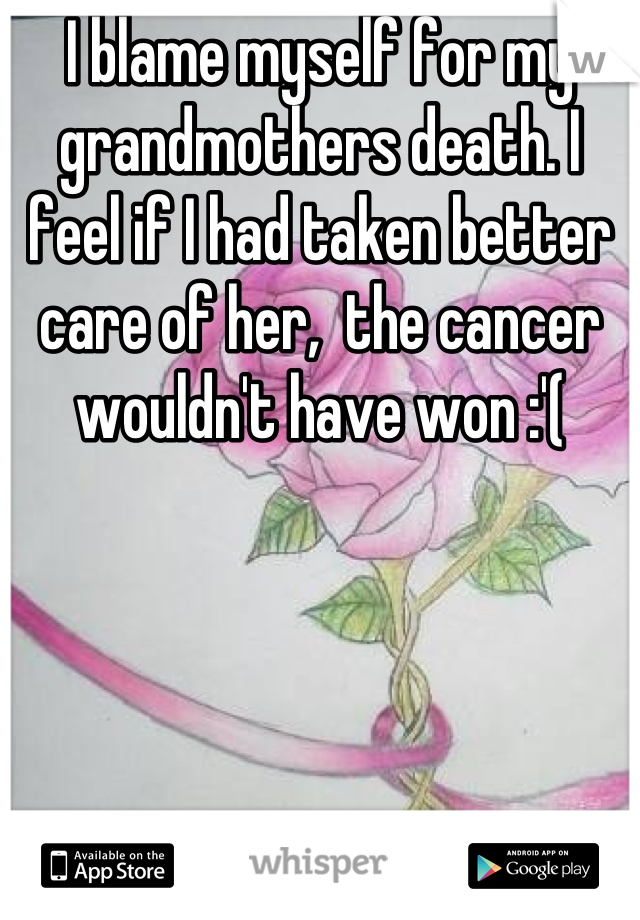 I blame myself for my grandmothers death. I feel if I had taken better care of her,  the cancer wouldn't have won :'(