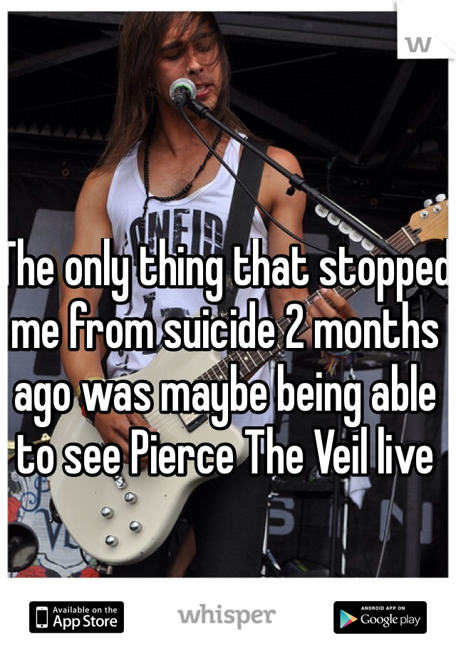 The only thing that stopped me from suicide 2 months ago was maybe being able to see Pierce The Veil live