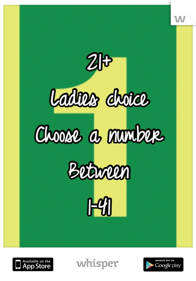 21+
Ladies choice 
Choose a number 
Between 
1-41
