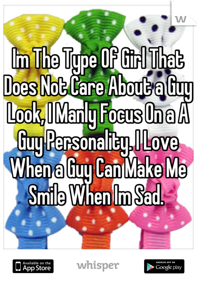 Im The Type Of Girl That Does Not Care About a Guy Look, I Manly Focus On a A Guy Personality. I Love When a Guy Can Make Me Smile When Im Sad. 