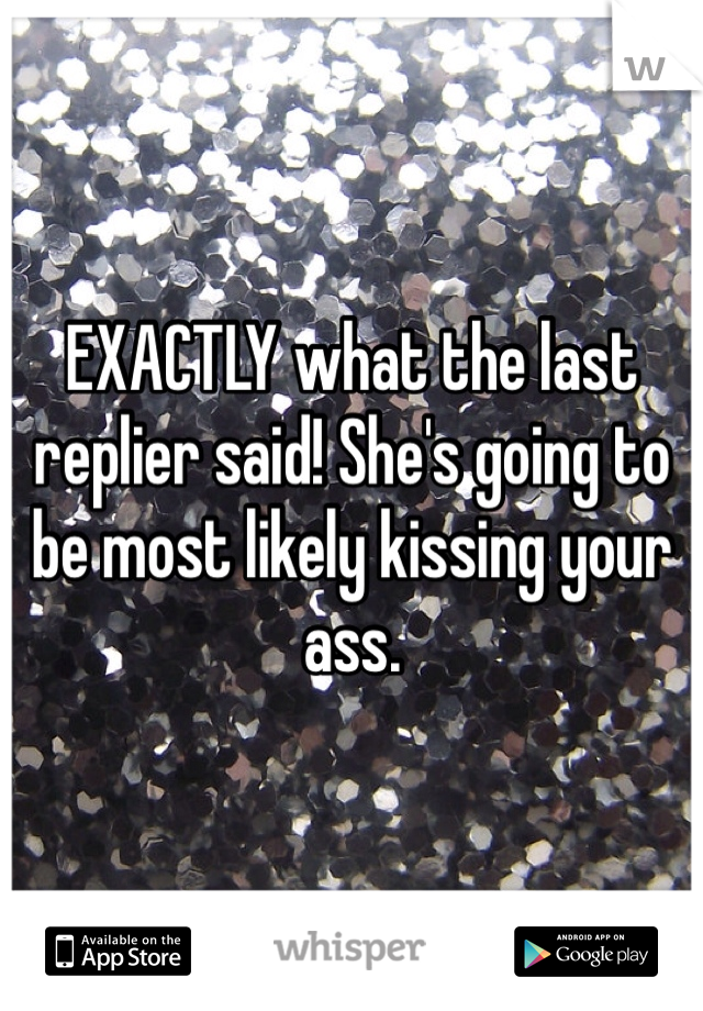 EXACTLY what the last replier said! She's going to be most likely kissing your ass.