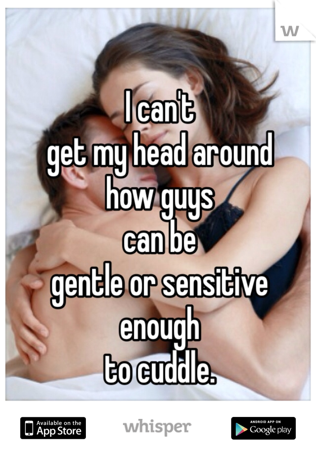 I can't 
get my head around 
how guys 
can be 
gentle or sensitive 
enough 
to cuddle.