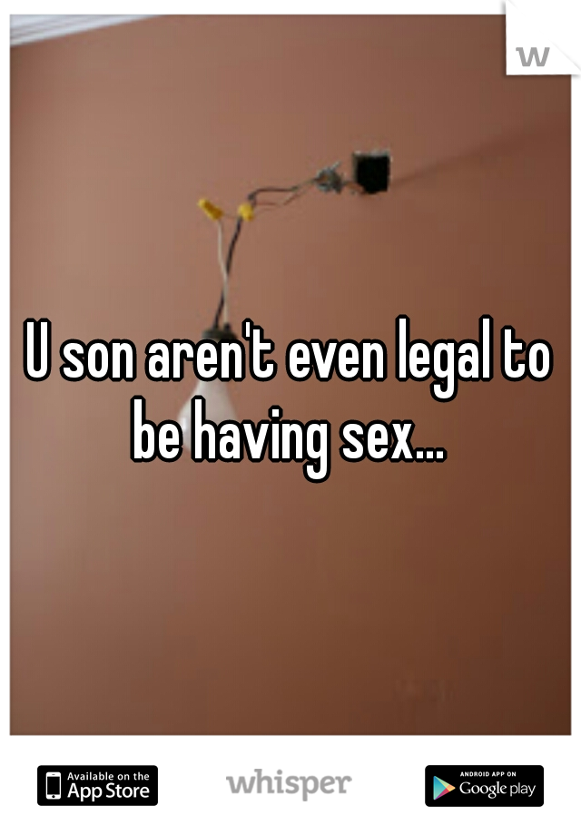 U son aren't even legal to be having sex... 