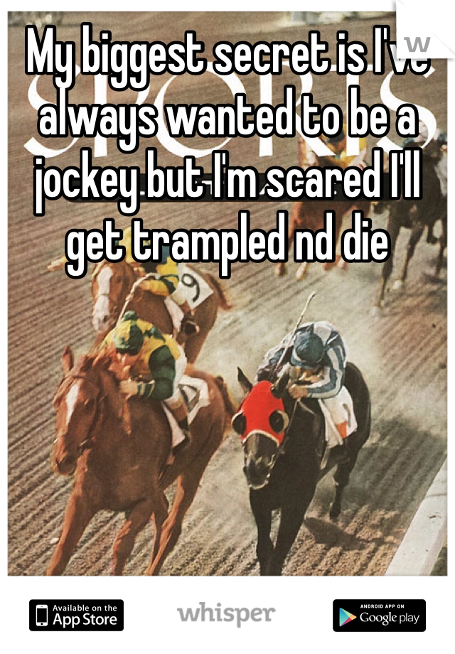 My biggest secret is I've always wanted to be a jockey but I'm scared I'll get trampled nd die 