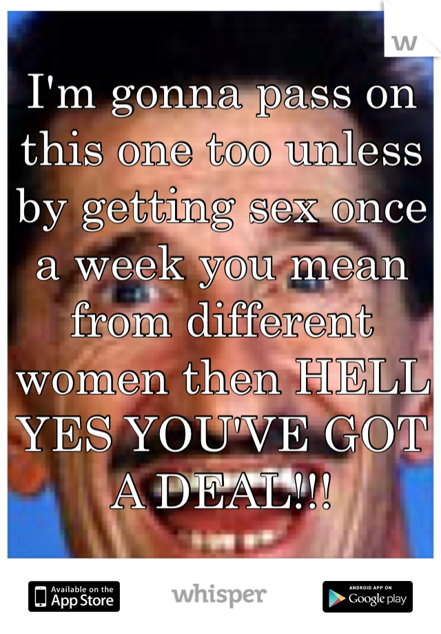 I'm gonna pass on this one too unless by getting sex once a week you mean from different women then HELL YES YOU'VE GOT A DEAL!!!
