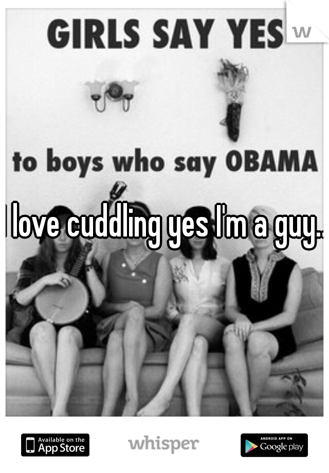 I love cuddling yes I'm a guy...