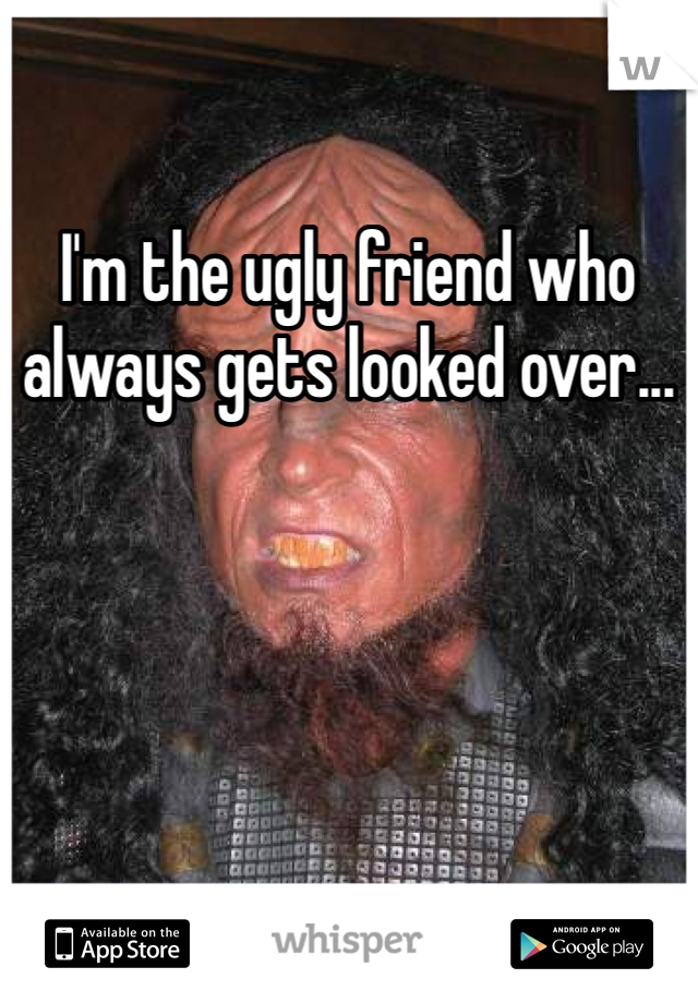 I'm the ugly friend who always gets looked over...
