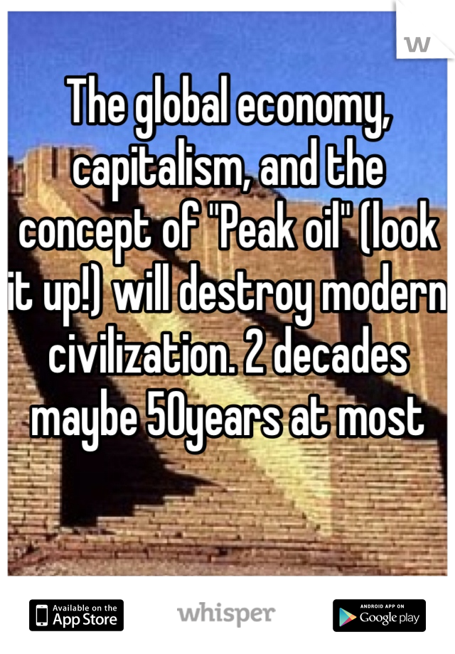 The global economy, capitalism, and the concept of "Peak oil" (look it up!) will destroy modern civilization. 2 decades maybe 50years at most