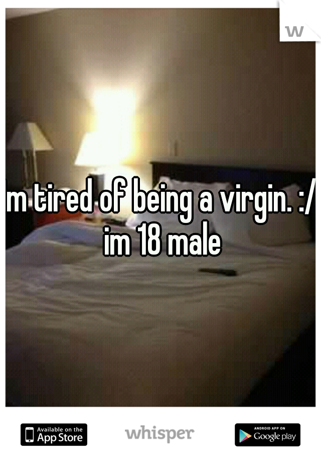 Im tired of being a virgin. :/ im 18 male