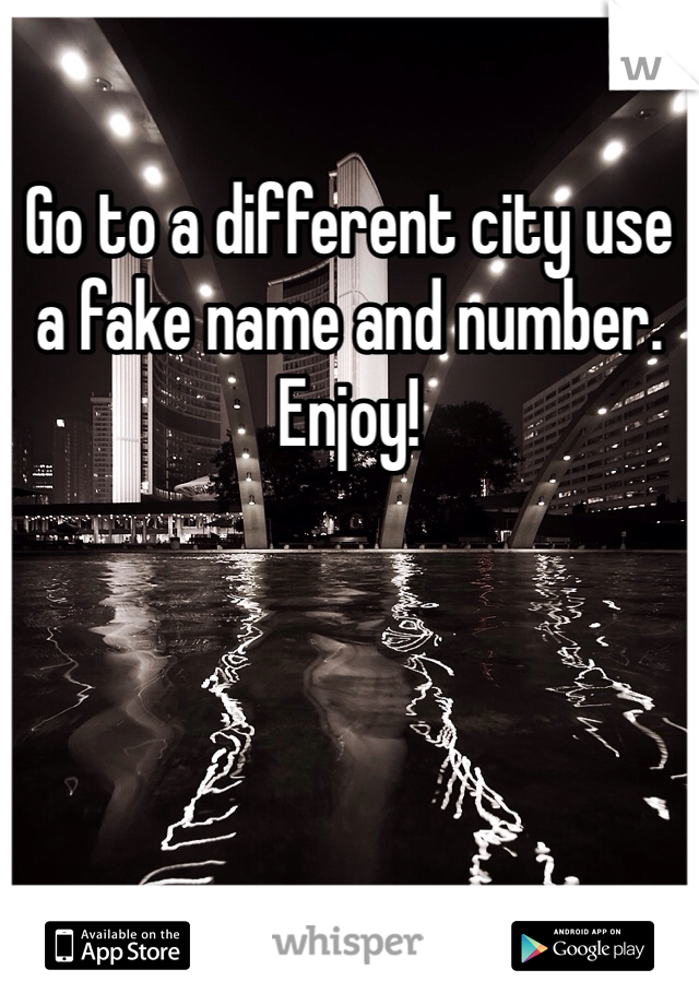Go to a different city use a fake name and number. Enjoy!