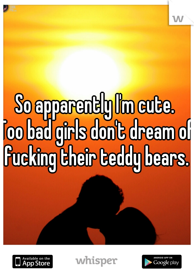 So apparently I'm cute. 
Too bad girls don't dream of fucking their teddy bears. 