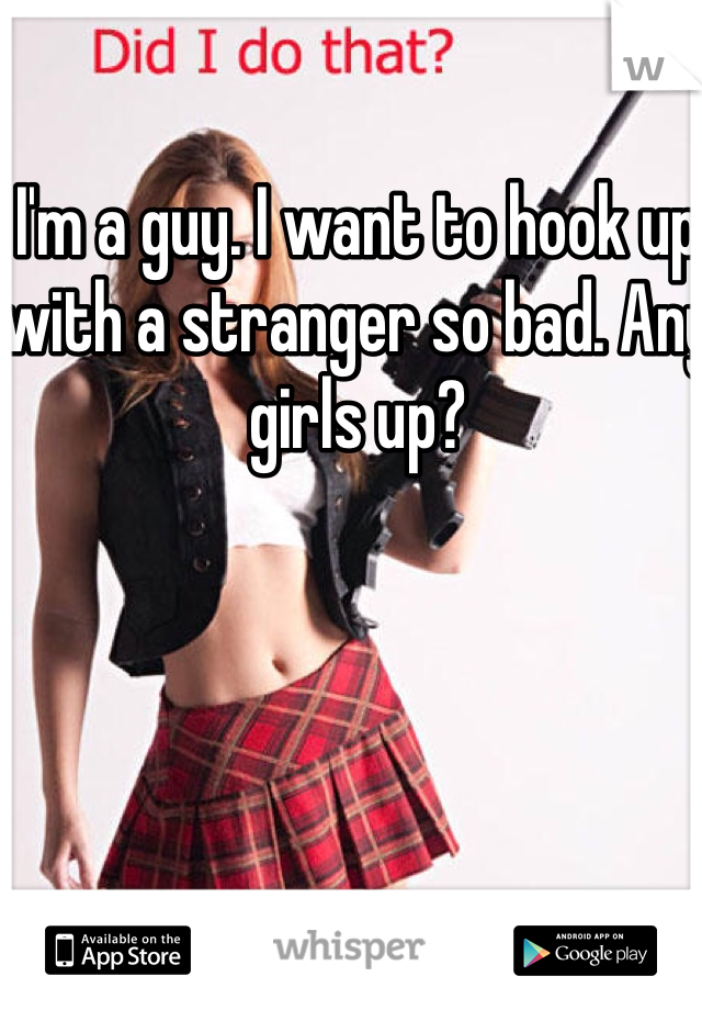 I'm a guy. I want to hook up with a stranger so bad. Any girls up?