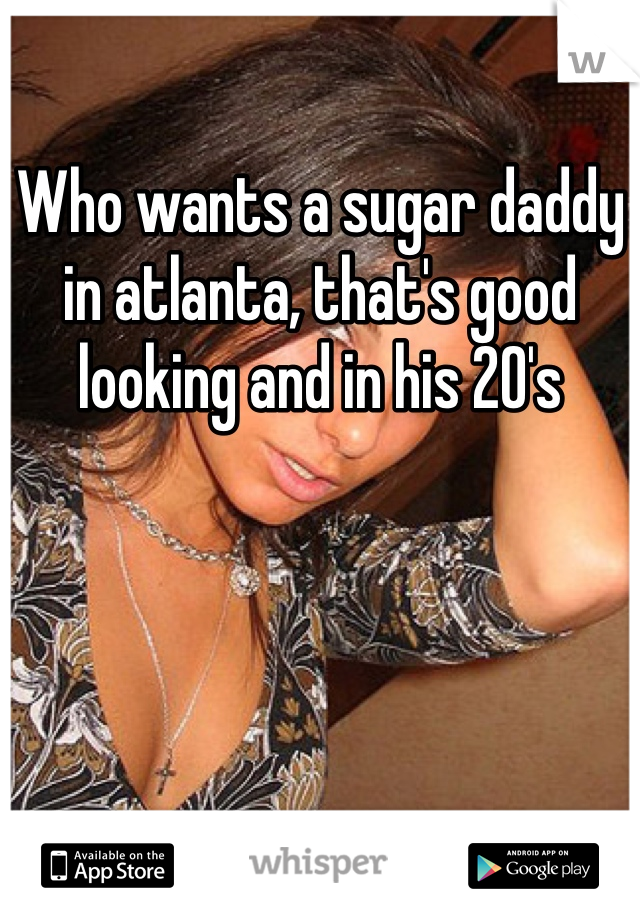 Who wants a sugar daddy in atlanta, that's good looking and in his 20's