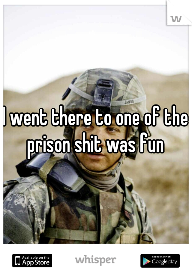I went there to one of the prison shit was fun 