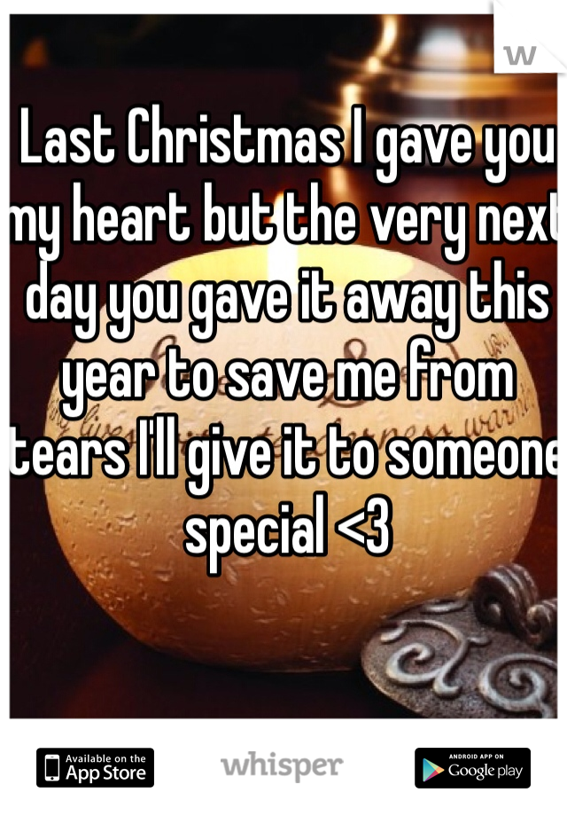 Last Christmas I gave you my heart but the very next day you gave it away this year to save me from tears I'll give it to someone special <3