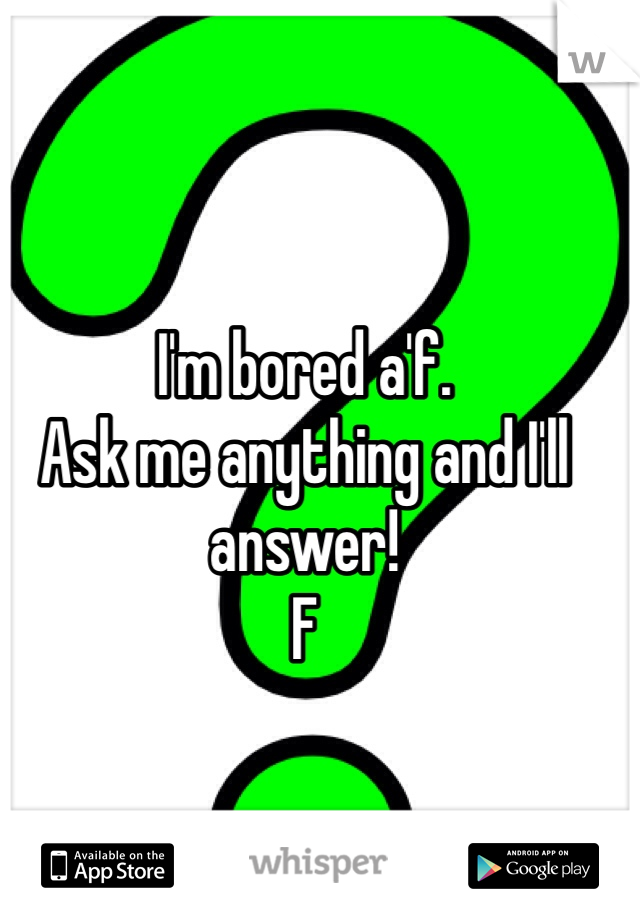 I'm bored a'f. 
Ask me anything and I'll answer!
F 