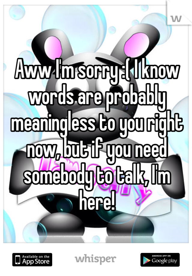 Aww I'm sorry :( I know words are probably meaningless to you right now, but if you need somebody to talk, I'm here!
