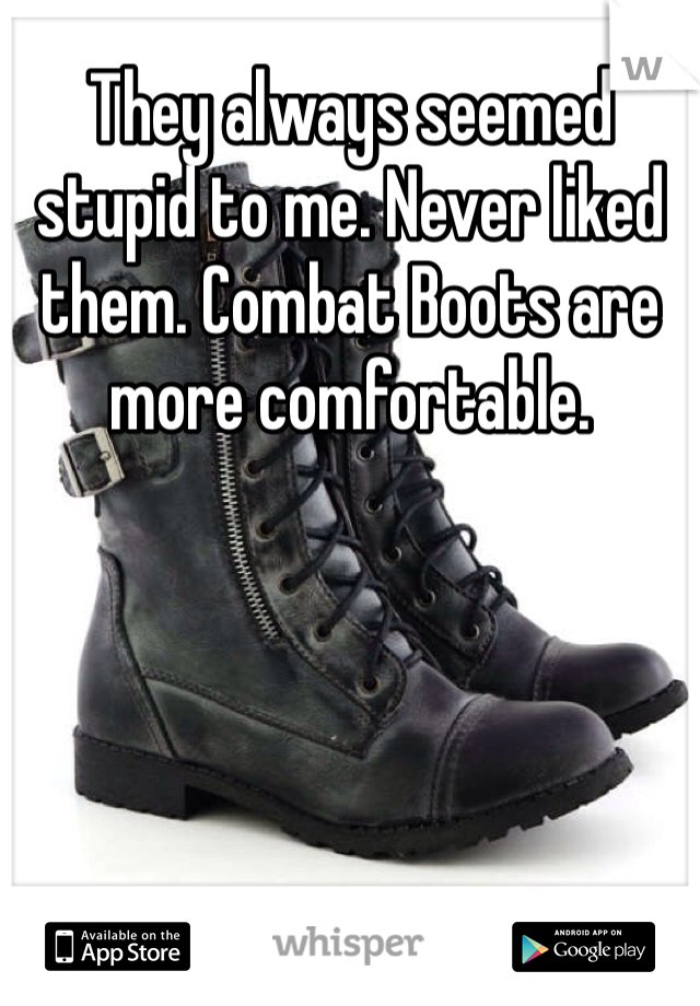 They always seemed stupid to me. Never liked them. Combat Boots are more comfortable.