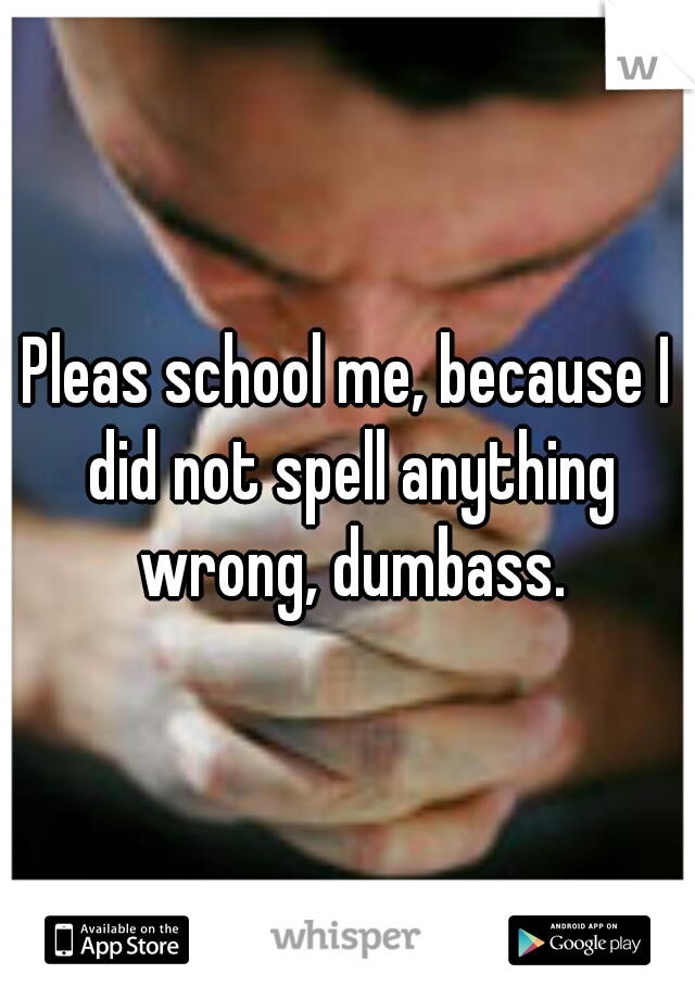 Pleas school me, because I did not spell anything wrong, dumbass.