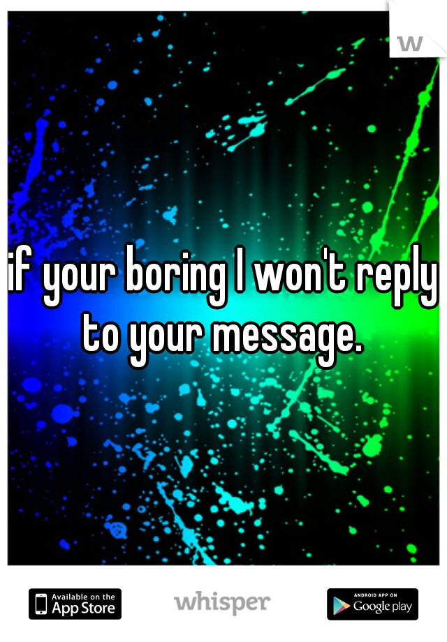 if your boring I won't reply to your message. 