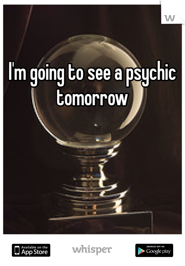 I'm going to see a psychic tomorrow 