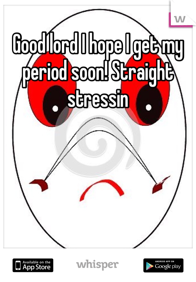 Good lord I hope I get my period soon! Straight stressin 
