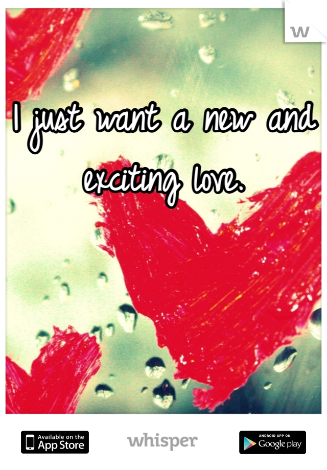 I just want a new and exciting love.