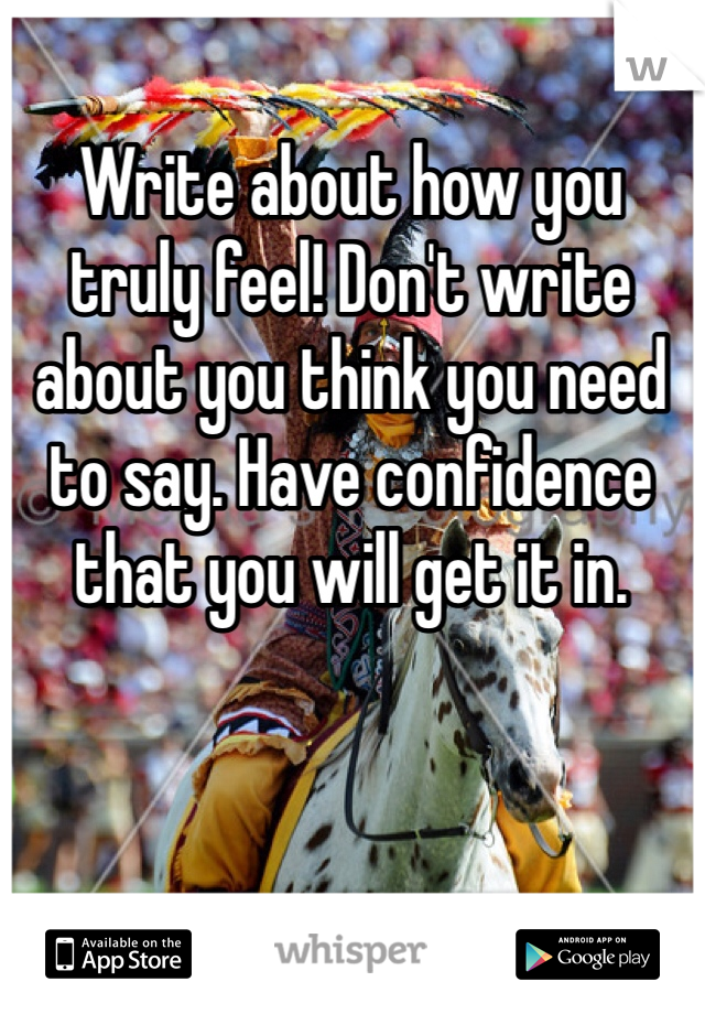 Write about how you truly feel! Don't write about you think you need to say. Have confidence that you will get it in.