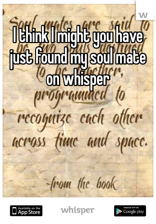 I think I might you have just found my soul mate on whisper 